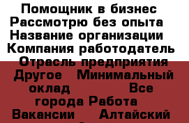 Помощник в бизнес. Рассмотрю без опыта › Название организации ­ Компания-работодатель › Отрасль предприятия ­ Другое › Минимальный оклад ­ 45 000 - Все города Работа » Вакансии   . Алтайский край,Алейск г.